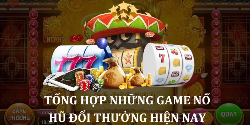 Tổng hợp những game nổ hũ đổi thưởng đang nổi bật hiện nay