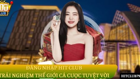 Đăng nhập Hit Club – Trải nghiệm thế giới cá cược tuyệt vời